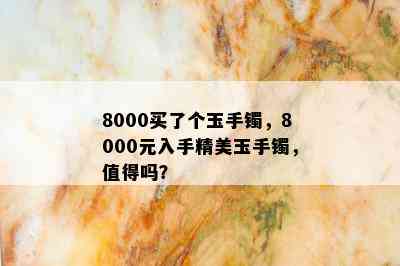 8000买了个玉手镯，8000元入手精美玉手镯，值得吗？