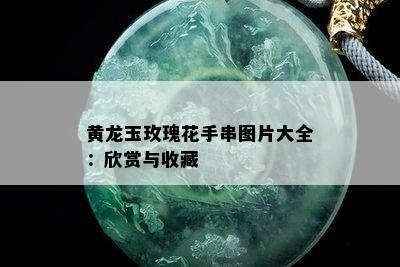 黄龙玉玫瑰花手串图片大全：欣赏与收藏