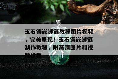 玉石镶嵌脚链教程图片视频，完美呈现！玉石镶嵌脚链制作教程，附高清图片和视频步骤