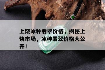 上饶冰种翡翠价格，揭秘上饶市场，冰种翡翠价格大公开！