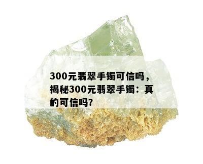 300元翡翠手镯可信吗，揭秘300元翡翠手镯：真的可信吗？