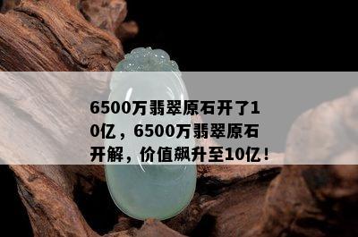 6500万翡翠原石开了10亿，6500万翡翠原石开解，价值飙升至10亿！