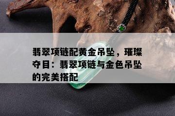 翡翠项链配黄金吊坠，璀璨夺目：翡翠项链与金色吊坠的完美搭配