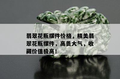 翡翠花瓶摆件价格，精美翡翠花瓶摆件，高贵大气，收藏价值极高！