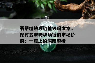 翡翠糖块项链值钱吗文章，探讨翡翠糖块项链的市场价值：一篇上的深度解析