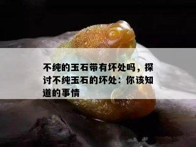 不纯的玉石带有坏处吗，探讨不纯玉石的坏处：你该知道的事情