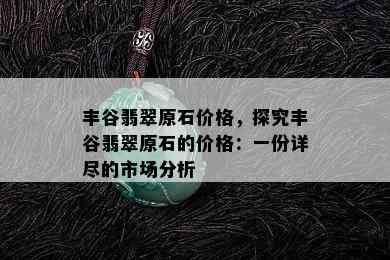 丰谷翡翠原石价格，探究丰谷翡翠原石的价格：一份详尽的市场分析