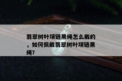 翡翠树叶项链黑绳怎么戴的，如何佩戴翡翠树叶项链黑绳？