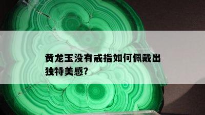 黄龙玉没有戒指如何佩戴出独特美感？