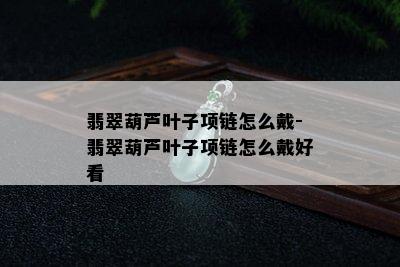 翡翠葫芦叶子项链怎么戴-翡翠葫芦叶子项链怎么戴好看