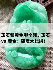 玉石和黄金哪个硬，玉石 vs 黄金：硬度大比拼！