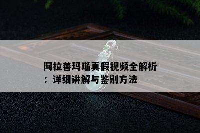 阿拉善玛瑙真假视频全解析：详细讲解与鉴别方法