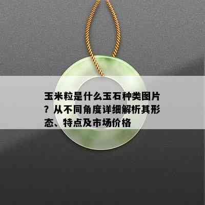 玉米粒是什么玉石种类图片？从不同角度详细解析其形态、特点及市场价格