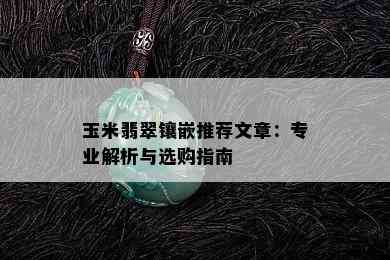 玉米翡翠镶嵌推荐文章：专业解析与选购指南