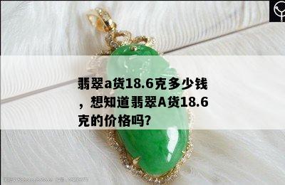 翡翠a货18.6克多少钱，想知道翡翠A货18.6克的价格吗？