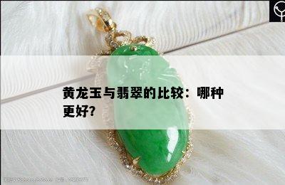 黄龙玉与翡翠的比较：哪种更好？