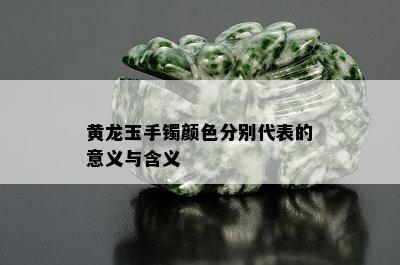 黄龙玉手镯颜色分别代表的意义与含义