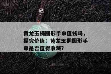 黄龙玉椭圆形手串值钱吗，探究价值：黄龙玉椭圆形手串是否值得收藏？