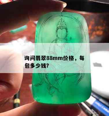 询问翡翠88mm价格，每包多少钱？