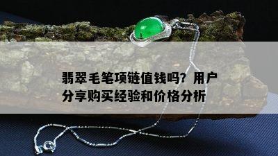 翡翠毛笔项链值钱吗？用户分享购买经验和价格分析