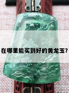 在哪里能买到好的黄龙玉？