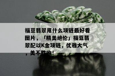 福豆翡翠用什么项链更好看图片，「精美绝伦」福豆翡翠配以K金项链，优雅大气，美不胜收！