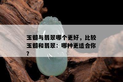 玉髓与翡翠哪个更好，比较玉髓和翡翠：哪种更适合你？