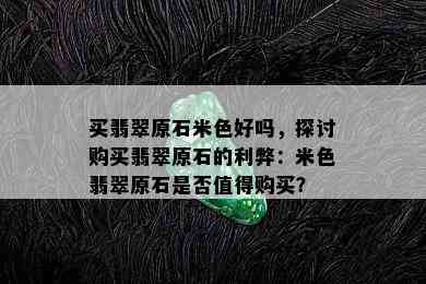 买翡翠原石米色好吗，探讨购买翡翠原石的利弊：米色翡翠原石是否值得购买？