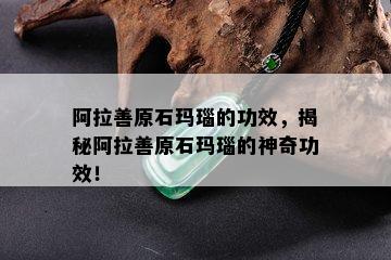 阿拉善原石玛瑙的功效，揭秘阿拉善原石玛瑙的神奇功效！