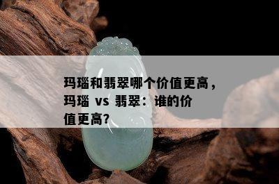 玛瑙和翡翠哪个价值更高，玛瑙 vs 翡翠：谁的价值更高？