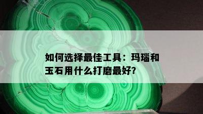 如何选择更佳工具：玛瑙和玉石用什么打磨更好？