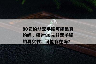 80元的翡翠手镯可能是真的吗，探讨80元翡翠手镯的真实性：可能存在吗？