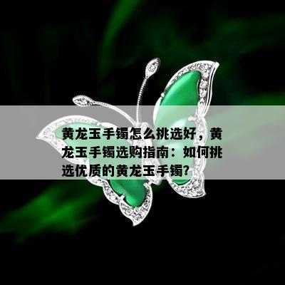 黄龙玉手镯怎么挑选好，黄龙玉手镯选购指南：如何挑选优质的黄龙玉手镯？