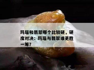 玛瑙和翡翠哪个比较硬，硬度对决：玛瑙与翡翠谁更胜一筹？