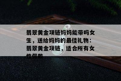 翡翠黄金项链妈妈能带吗女生，送给妈妈的更佳礼物：翡翠黄金项链，适合所有女性佩戴