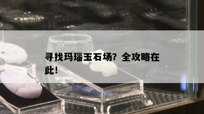 寻找玛瑙玉石场？全攻略在此！