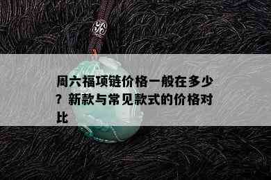 周六福项链价格一般在多少？新款与常见款式的价格对比