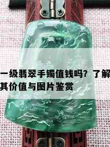 一级翡翠手镯值钱吗？了解其价值与图片鉴赏