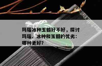 玛瑙冰种玉髓好不好，探讨玛瑙、冰种和玉髓的优劣：哪种更好？