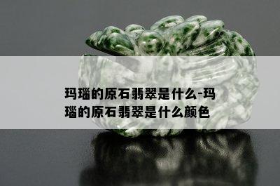 玛瑙的原石翡翠是什么-玛瑙的原石翡翠是什么颜色