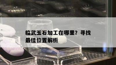 临武玉石加工在哪里？寻找更佳位置解析