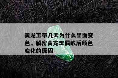 黄龙玉带几天为什么里面变色，解密黄龙玉佩戴后颜色变化的原因