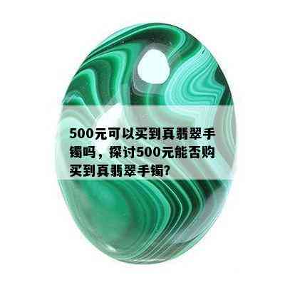 500元可以买到真翡翠手镯吗，探讨500元能否购买到真翡翠手镯？