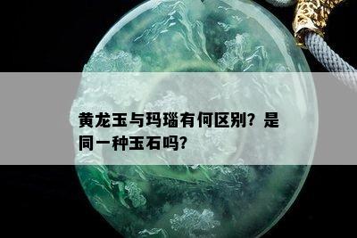 黄龙玉与玛瑙有何区别？是同一种玉石吗？