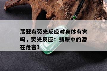 翡翠有荧光反应对身体有害吗，荧光反应：翡翠中的潜在危害？