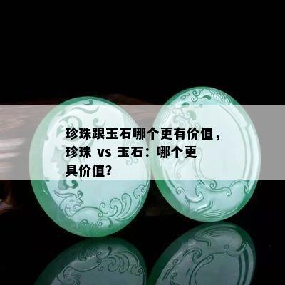 珍珠跟玉石哪个更有价值，珍珠 vs 玉石：哪个更具价值？