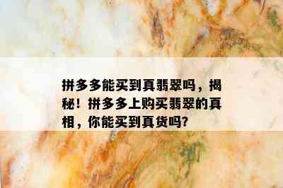 拼多多能买到真翡翠吗，揭秘！拼多多上购买翡翠的真相，你能买到真货吗？