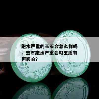 跑水严重的玉石会怎么样吗，玉石跑水严重会对玉质有何影响？