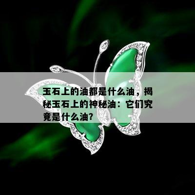 玉石上的油都是什么油，揭秘玉石上的神秘油：它们究竟是什么油？