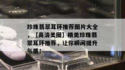 珍珠翡翠耳环推荐图片大全，【高清美图】精美珍珠翡翠耳环推荐，让你瞬间提升气质！